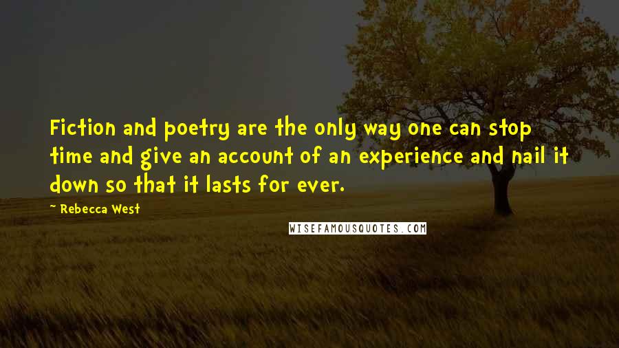 Rebecca West Quotes: Fiction and poetry are the only way one can stop time and give an account of an experience and nail it down so that it lasts for ever.