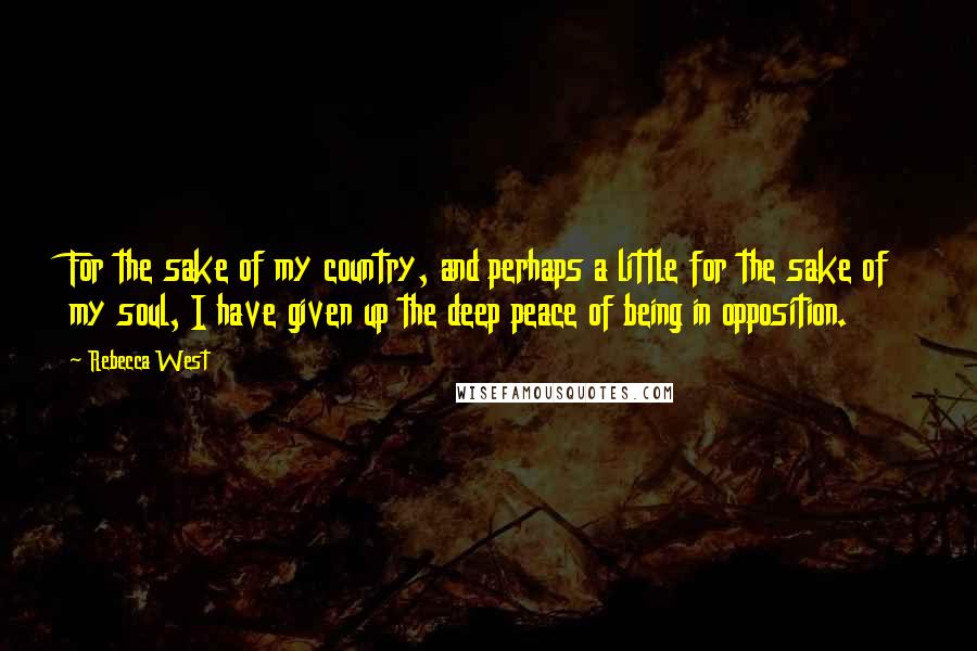 Rebecca West Quotes: For the sake of my country, and perhaps a little for the sake of my soul, I have given up the deep peace of being in opposition.