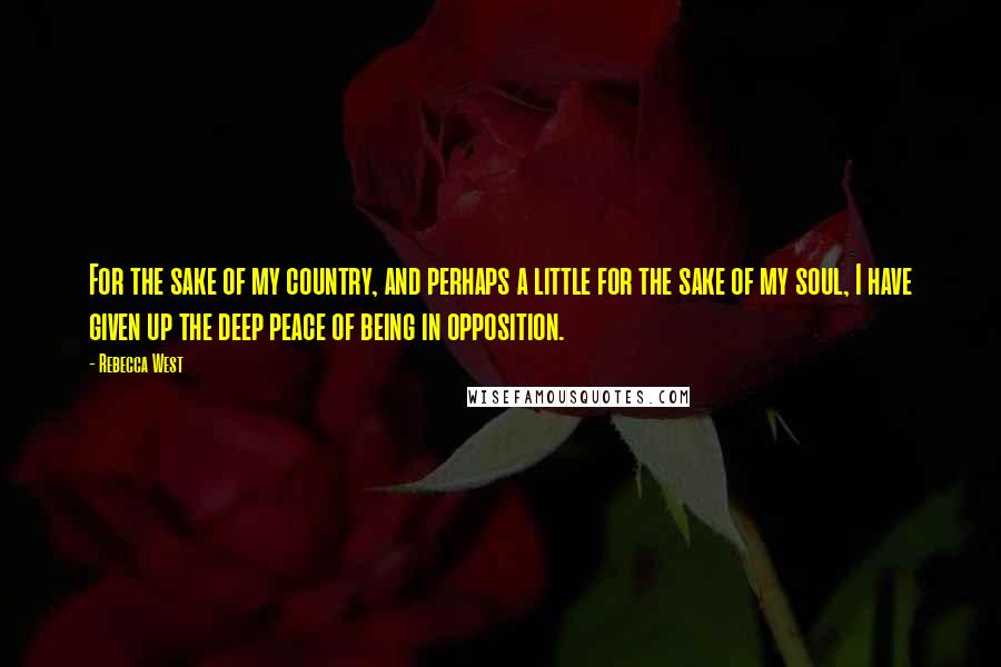 Rebecca West Quotes: For the sake of my country, and perhaps a little for the sake of my soul, I have given up the deep peace of being in opposition.