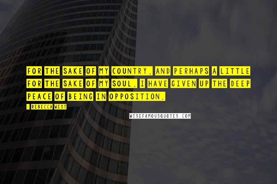 Rebecca West Quotes: For the sake of my country, and perhaps a little for the sake of my soul, I have given up the deep peace of being in opposition.