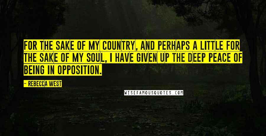 Rebecca West Quotes: For the sake of my country, and perhaps a little for the sake of my soul, I have given up the deep peace of being in opposition.