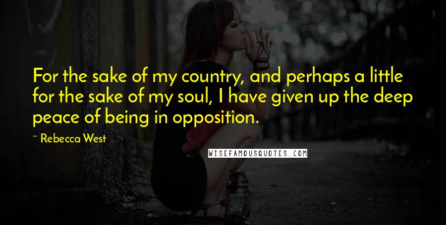 Rebecca West Quotes: For the sake of my country, and perhaps a little for the sake of my soul, I have given up the deep peace of being in opposition.