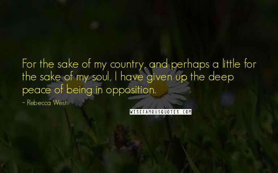 Rebecca West Quotes: For the sake of my country, and perhaps a little for the sake of my soul, I have given up the deep peace of being in opposition.