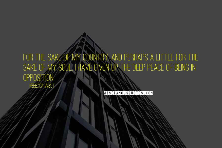 Rebecca West Quotes: For the sake of my country, and perhaps a little for the sake of my soul, I have given up the deep peace of being in opposition.