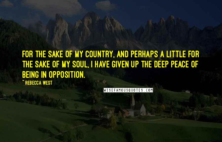 Rebecca West Quotes: For the sake of my country, and perhaps a little for the sake of my soul, I have given up the deep peace of being in opposition.