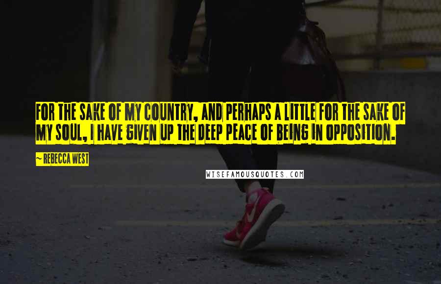 Rebecca West Quotes: For the sake of my country, and perhaps a little for the sake of my soul, I have given up the deep peace of being in opposition.