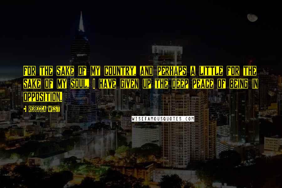Rebecca West Quotes: For the sake of my country, and perhaps a little for the sake of my soul, I have given up the deep peace of being in opposition.
