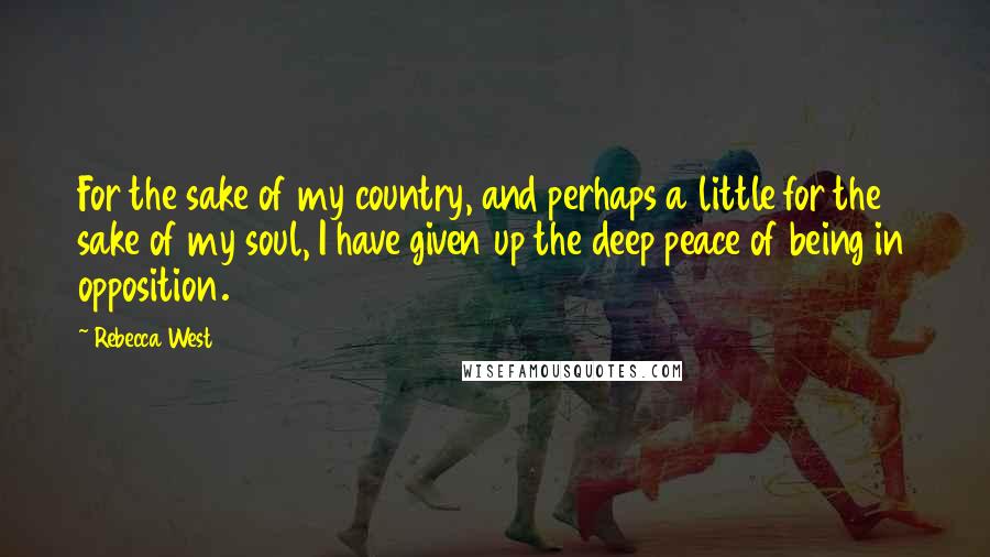 Rebecca West Quotes: For the sake of my country, and perhaps a little for the sake of my soul, I have given up the deep peace of being in opposition.