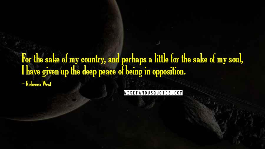 Rebecca West Quotes: For the sake of my country, and perhaps a little for the sake of my soul, I have given up the deep peace of being in opposition.
