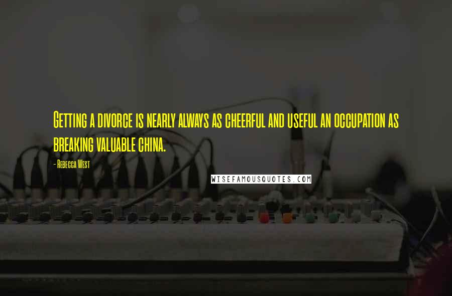 Rebecca West Quotes: Getting a divorce is nearly always as cheerful and useful an occupation as breaking valuable china.