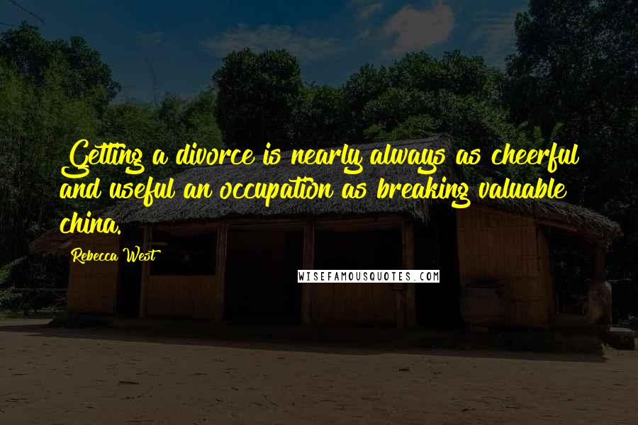 Rebecca West Quotes: Getting a divorce is nearly always as cheerful and useful an occupation as breaking valuable china.