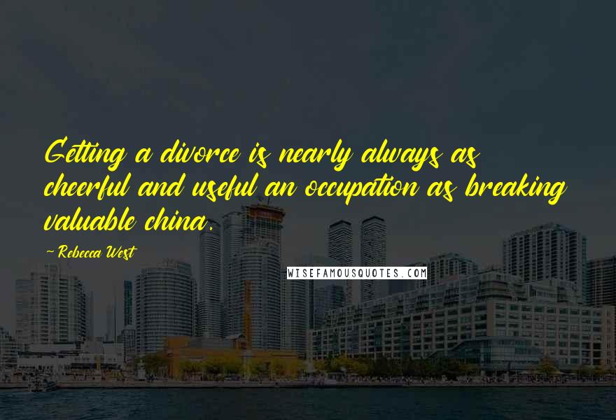 Rebecca West Quotes: Getting a divorce is nearly always as cheerful and useful an occupation as breaking valuable china.