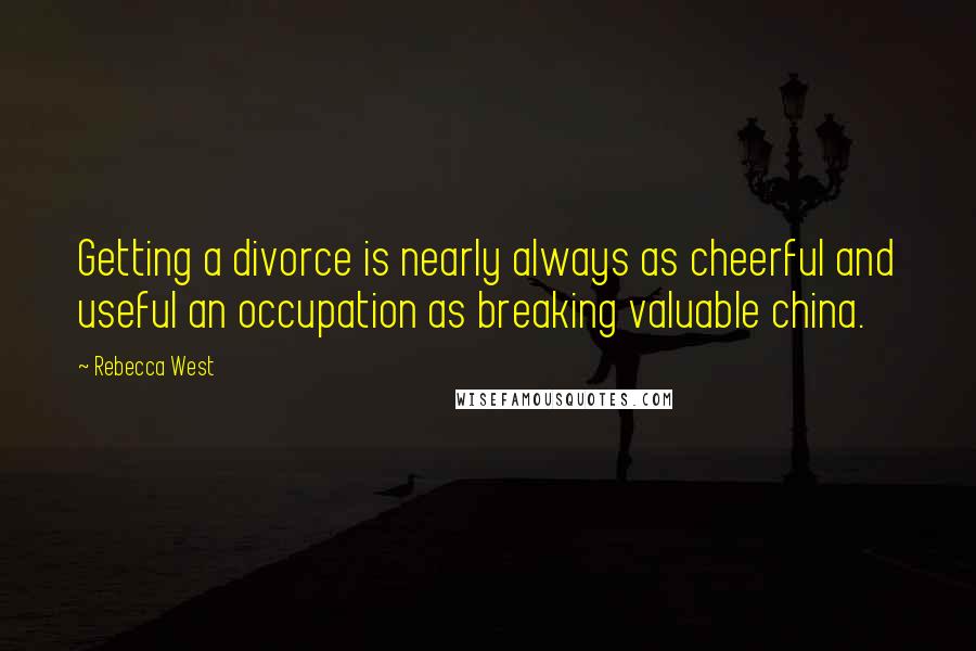 Rebecca West Quotes: Getting a divorce is nearly always as cheerful and useful an occupation as breaking valuable china.