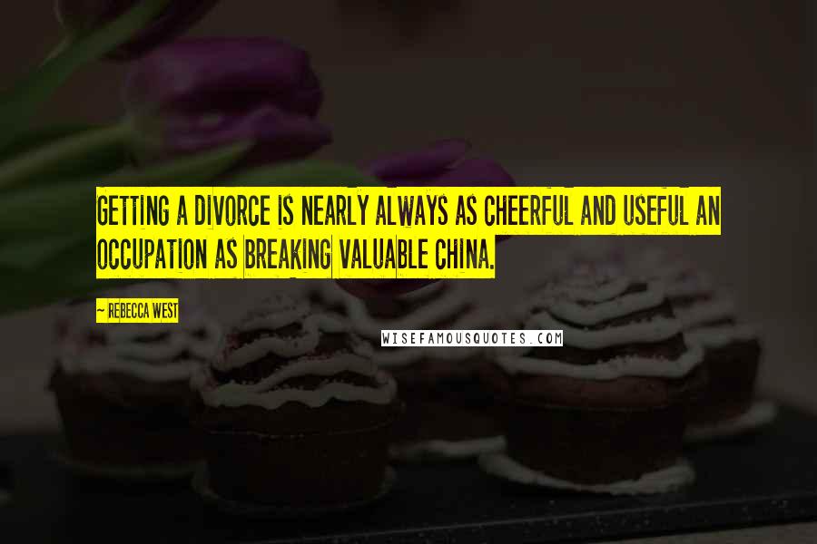 Rebecca West Quotes: Getting a divorce is nearly always as cheerful and useful an occupation as breaking valuable china.