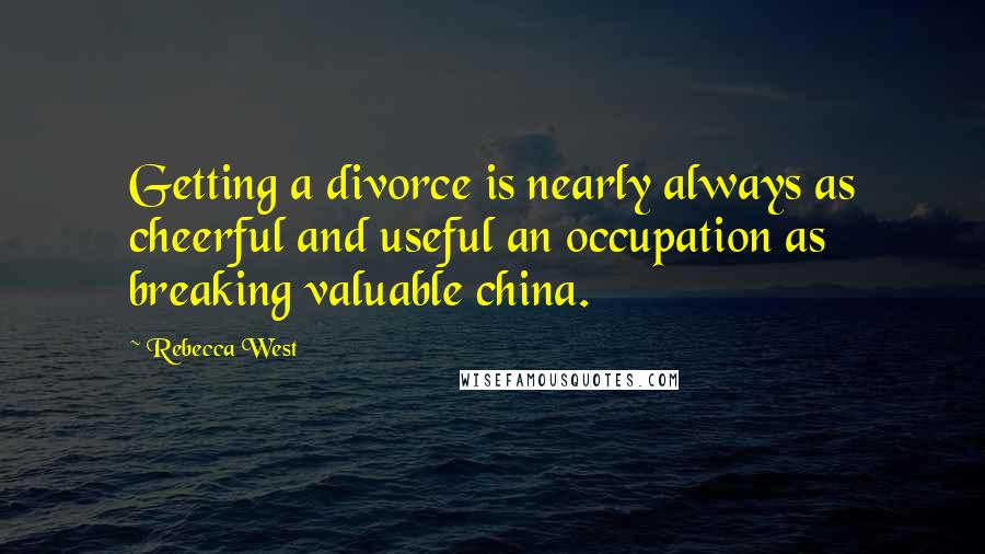Rebecca West Quotes: Getting a divorce is nearly always as cheerful and useful an occupation as breaking valuable china.