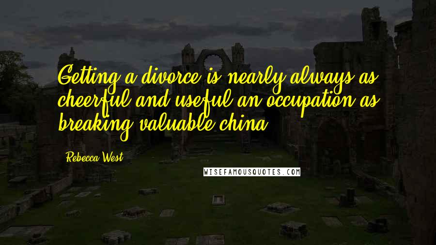 Rebecca West Quotes: Getting a divorce is nearly always as cheerful and useful an occupation as breaking valuable china.