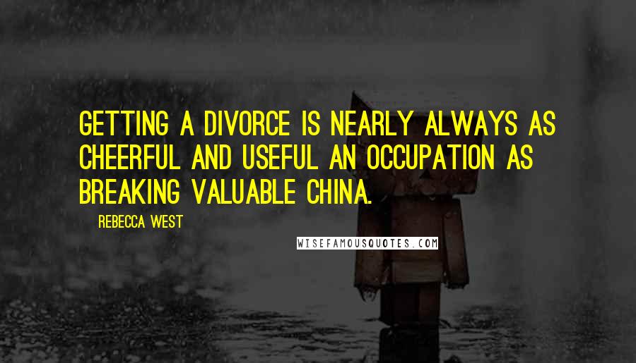 Rebecca West Quotes: Getting a divorce is nearly always as cheerful and useful an occupation as breaking valuable china.