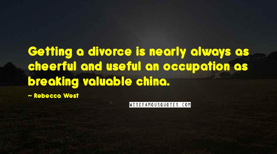 Rebecca West Quotes: Getting a divorce is nearly always as cheerful and useful an occupation as breaking valuable china.