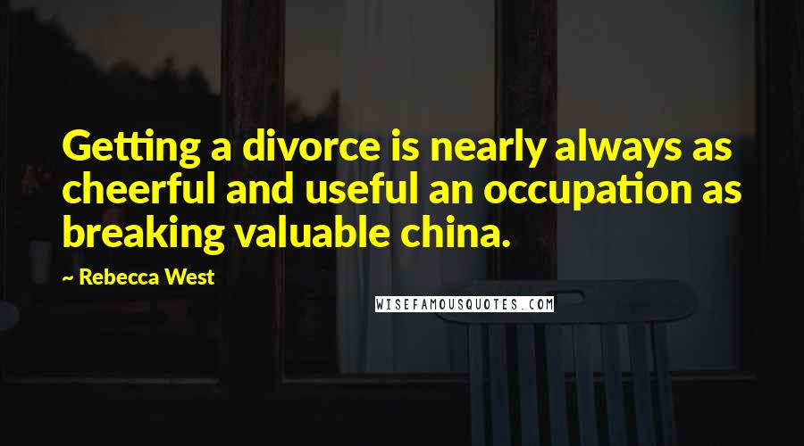 Rebecca West Quotes: Getting a divorce is nearly always as cheerful and useful an occupation as breaking valuable china.