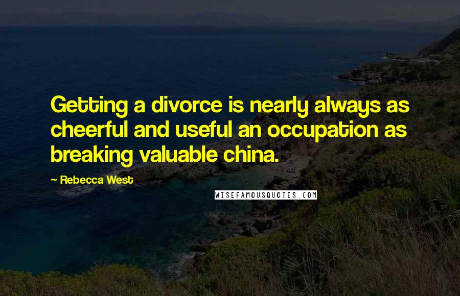 Rebecca West Quotes: Getting a divorce is nearly always as cheerful and useful an occupation as breaking valuable china.