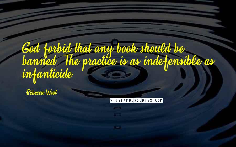 Rebecca West Quotes: God forbid that any book should be banned. The practice is as indefensible as infanticide.