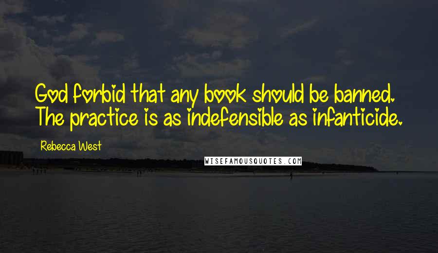 Rebecca West Quotes: God forbid that any book should be banned. The practice is as indefensible as infanticide.