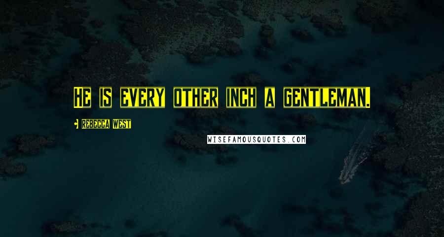 Rebecca West Quotes: He is every other inch a gentleman.