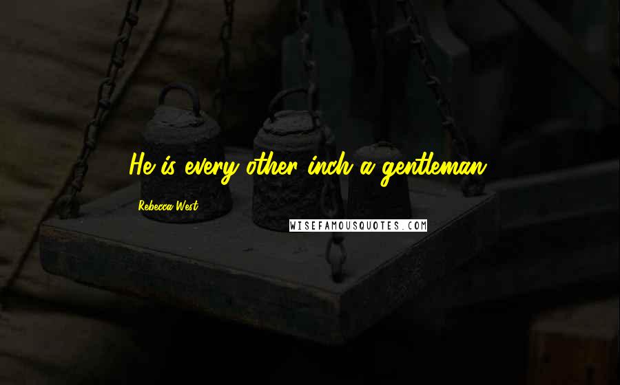 Rebecca West Quotes: He is every other inch a gentleman.