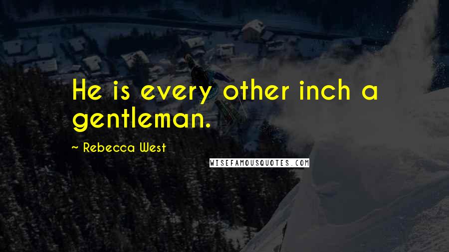 Rebecca West Quotes: He is every other inch a gentleman.