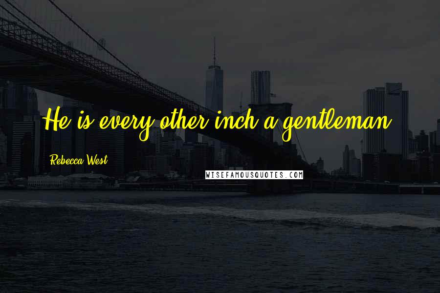 Rebecca West Quotes: He is every other inch a gentleman.