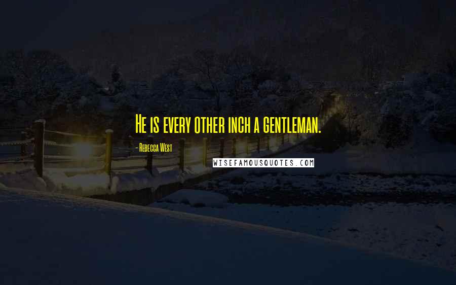 Rebecca West Quotes: He is every other inch a gentleman.