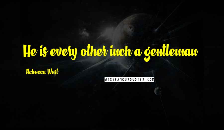 Rebecca West Quotes: He is every other inch a gentleman.