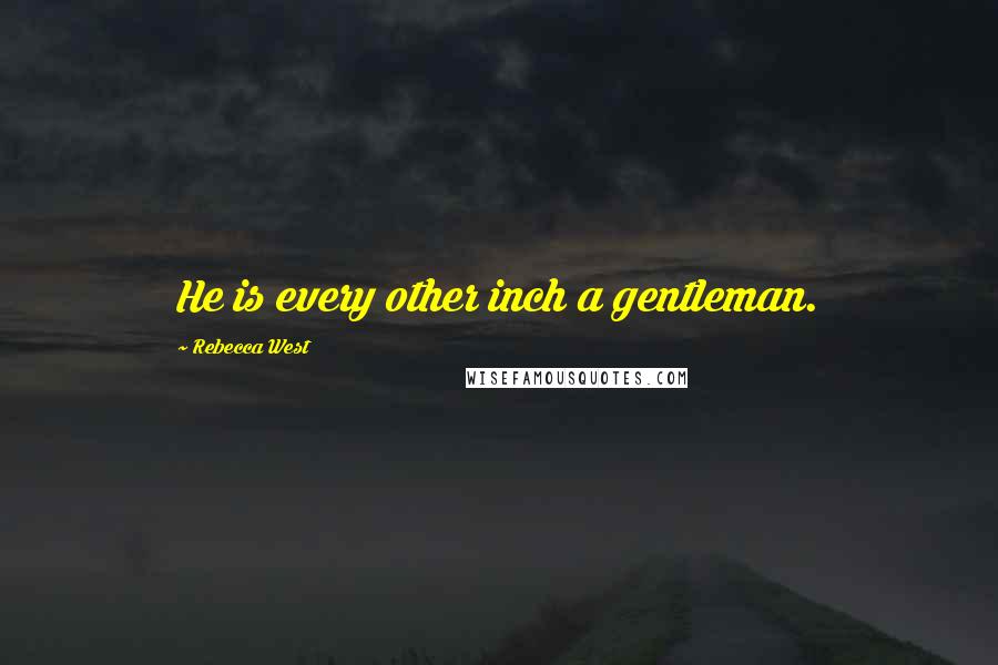 Rebecca West Quotes: He is every other inch a gentleman.
