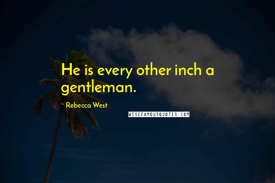 Rebecca West Quotes: He is every other inch a gentleman.