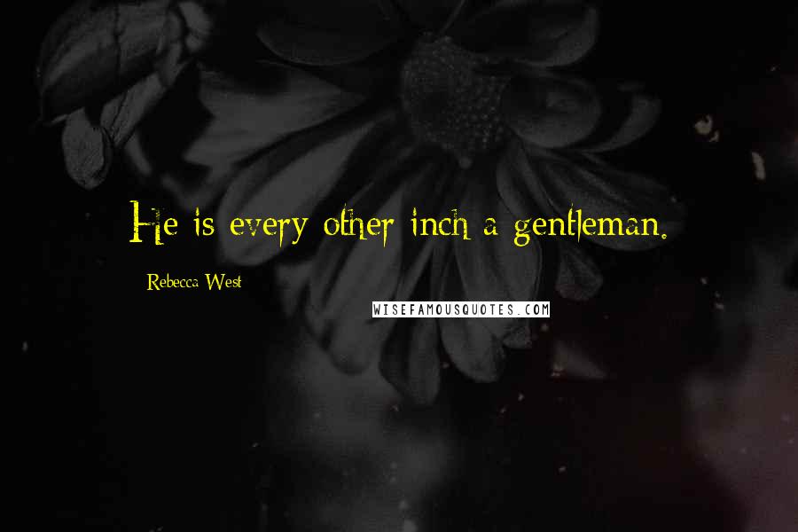 Rebecca West Quotes: He is every other inch a gentleman.