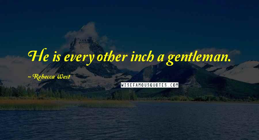 Rebecca West Quotes: He is every other inch a gentleman.