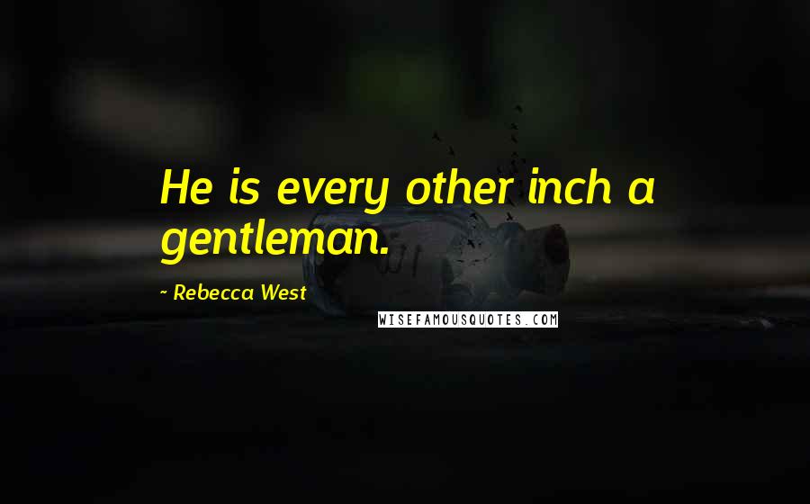 Rebecca West Quotes: He is every other inch a gentleman.