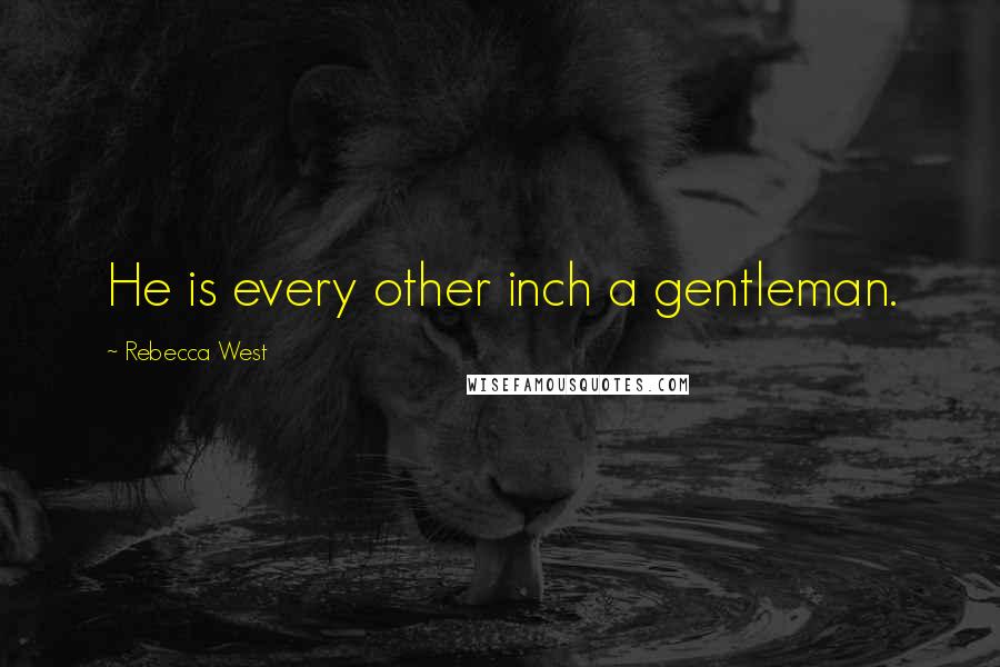 Rebecca West Quotes: He is every other inch a gentleman.