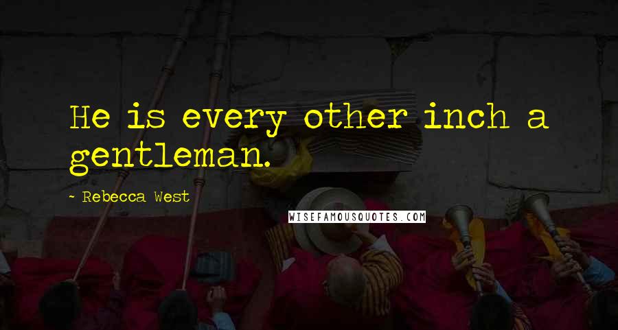 Rebecca West Quotes: He is every other inch a gentleman.