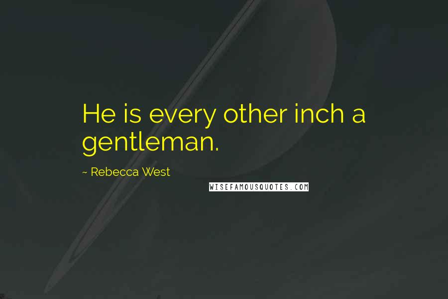 Rebecca West Quotes: He is every other inch a gentleman.