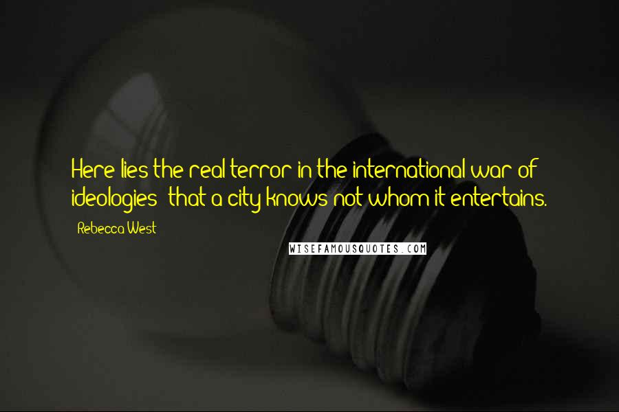 Rebecca West Quotes: Here lies the real terror in the international war of ideologies; that a city knows not whom it entertains.