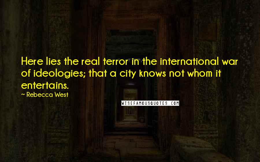 Rebecca West Quotes: Here lies the real terror in the international war of ideologies; that a city knows not whom it entertains.