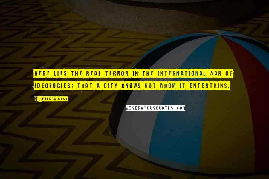 Rebecca West Quotes: Here lies the real terror in the international war of ideologies; that a city knows not whom it entertains.