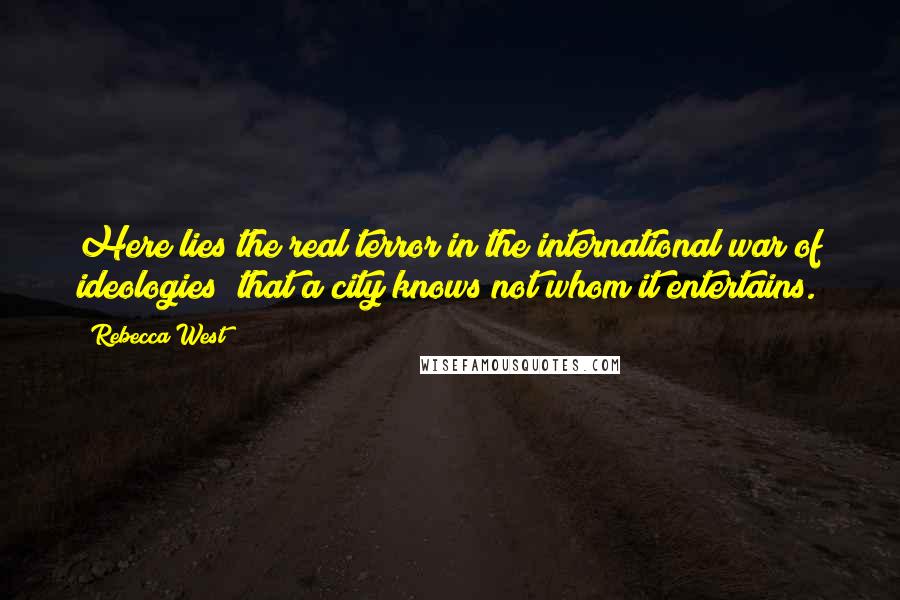 Rebecca West Quotes: Here lies the real terror in the international war of ideologies; that a city knows not whom it entertains.