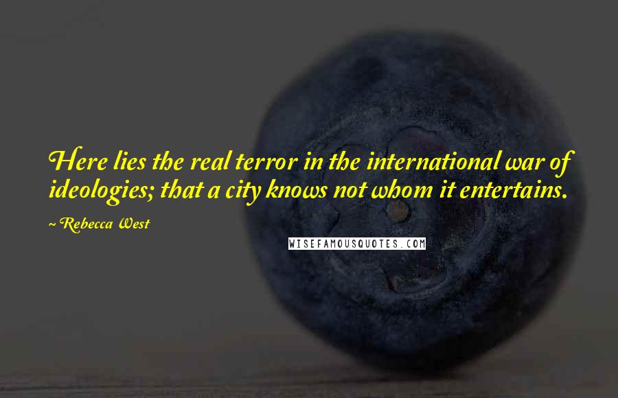 Rebecca West Quotes: Here lies the real terror in the international war of ideologies; that a city knows not whom it entertains.