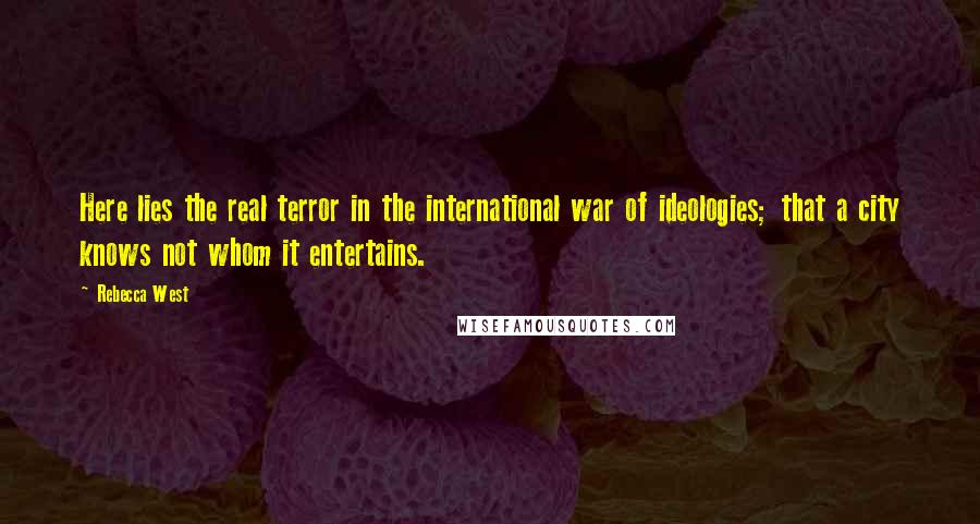 Rebecca West Quotes: Here lies the real terror in the international war of ideologies; that a city knows not whom it entertains.