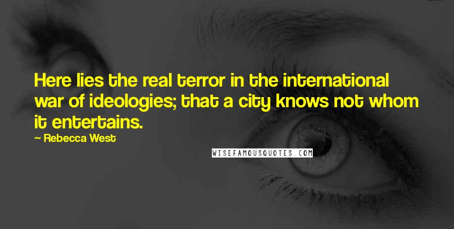 Rebecca West Quotes: Here lies the real terror in the international war of ideologies; that a city knows not whom it entertains.