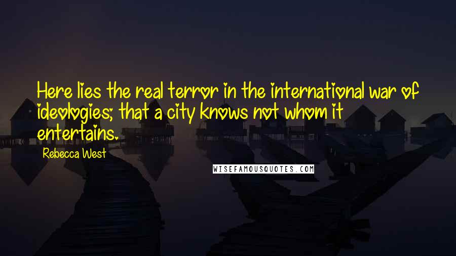Rebecca West Quotes: Here lies the real terror in the international war of ideologies; that a city knows not whom it entertains.
