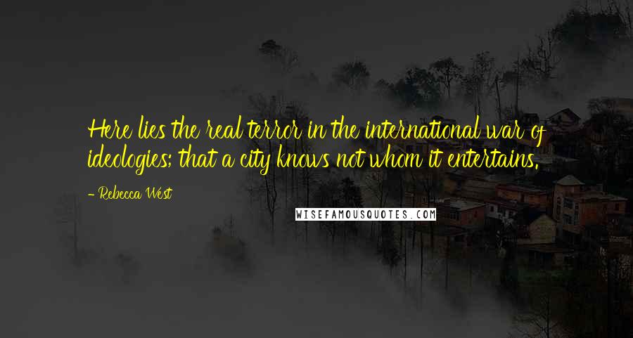 Rebecca West Quotes: Here lies the real terror in the international war of ideologies; that a city knows not whom it entertains.