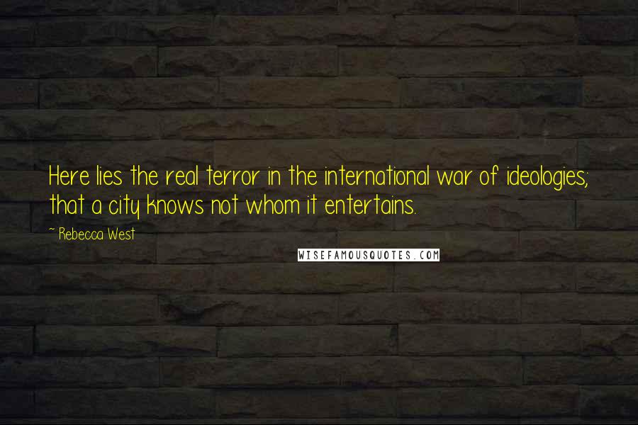 Rebecca West Quotes: Here lies the real terror in the international war of ideologies; that a city knows not whom it entertains.